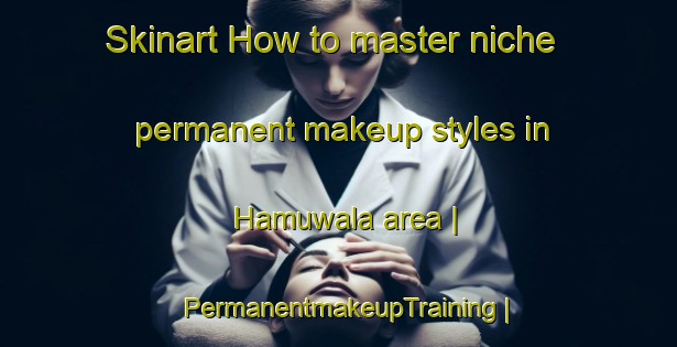 Skinart How to master niche permanent makeup styles in Hamuwala area | PermanentmakeupTraining | PermanentmakeupClasses | SkinartTraining-Pakistan